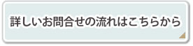 詳しいお問い合わせの流れはこちら