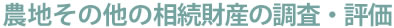 農地その他の相続財産の調査・評価